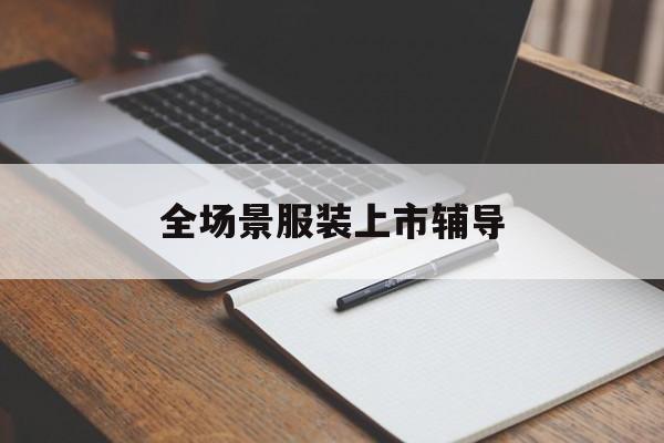 石嘴山市全场景服装上市辅导(服装怎么样打造场景化)