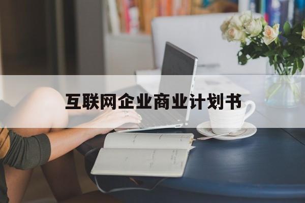 石嘴山市互联网企业商业计划书(互联网行业商业计划书侧重点)