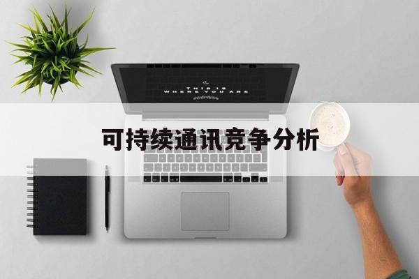 石嘴山市可持续通讯竞争分析(可持续竞争优势有哪些)