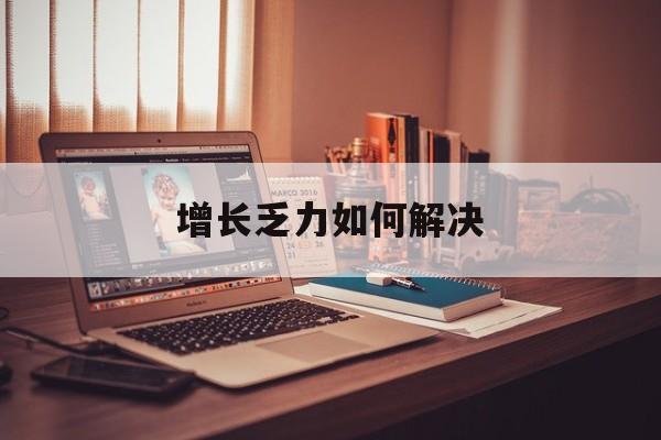 石嘴山市增长乏力如何解决(增长乏力是下降的意思吗)